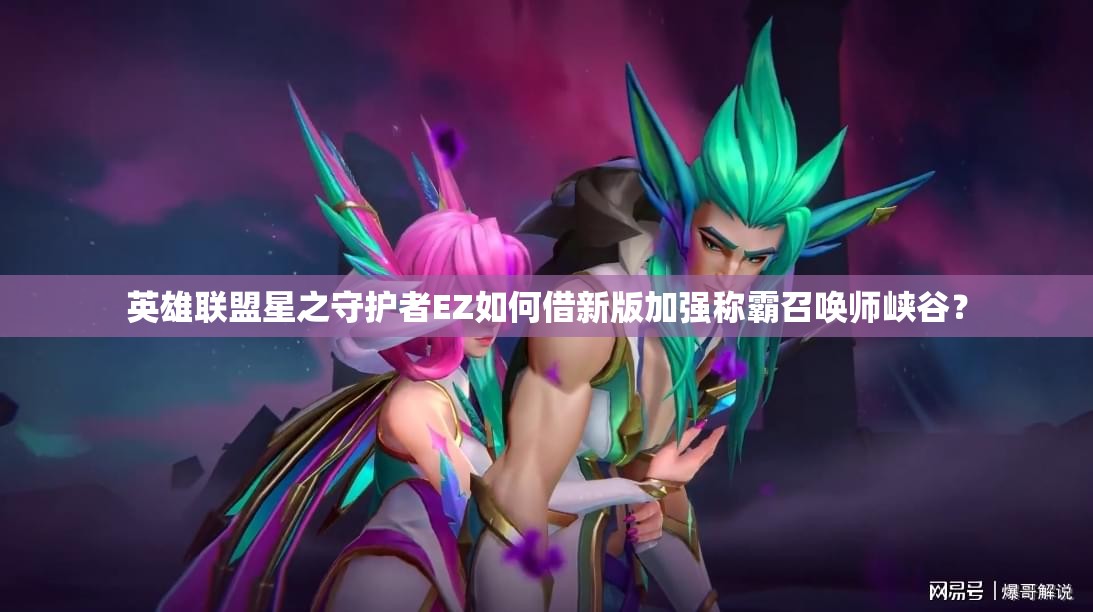 英雄聯(lián)盟星之守護者EZ如何借新版加強稱霸召喚師峽谷？