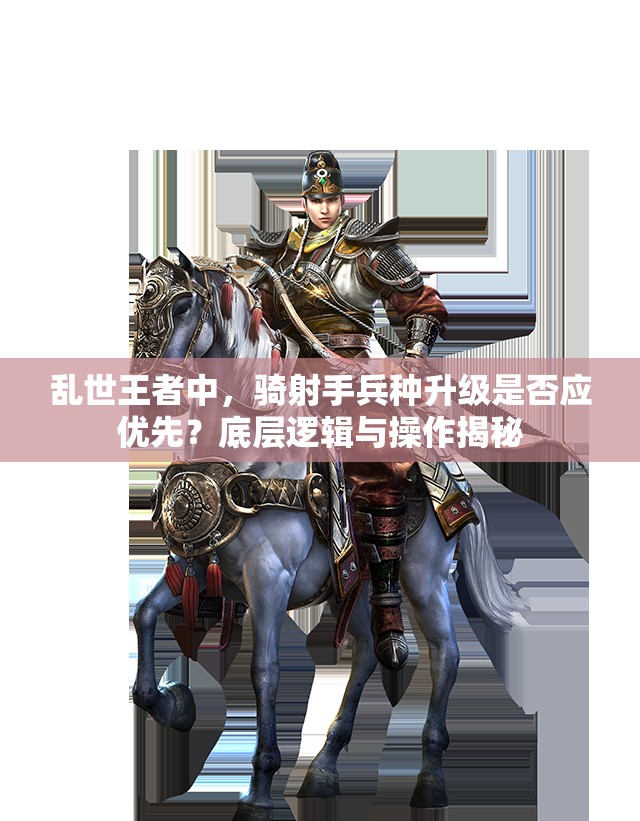 亂世王者中，騎射手兵種升級(jí)是否應(yīng)優(yōu)先？底層邏輯與操作揭秘