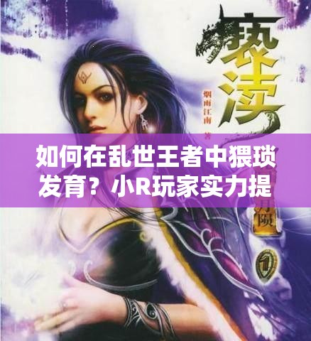 如何在亂世王者中猥瑣發(fā)育？小R玩家實力提升的秘密攻略揭秘！