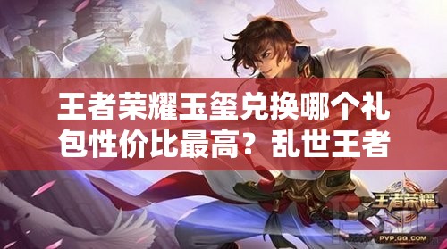 王者榮耀玉璽兌換哪個禮包性價比最高？亂世王者中哪個禮包更值得選？
