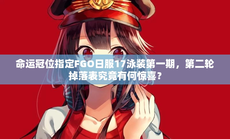 命運冠位指定FGO日服17泳裝第一期，第二輪掉落表究竟有何驚喜？