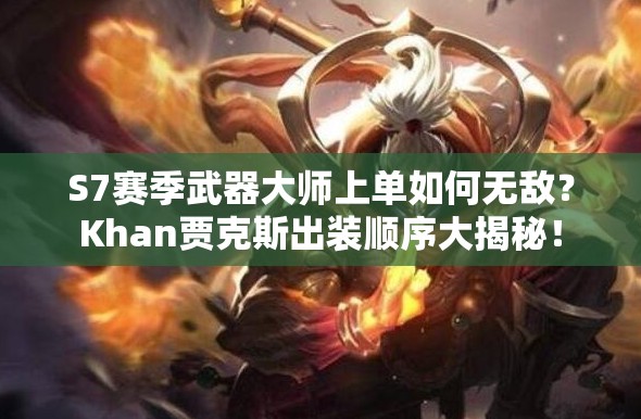 S7賽季武器大師上單如何無敵？Khan賈克斯出裝順序大揭秘！