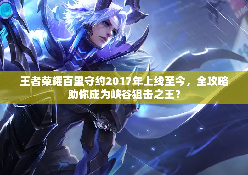 王者榮耀百里守約2017年上線至今，全攻略助你成為峽谷狙擊之王？