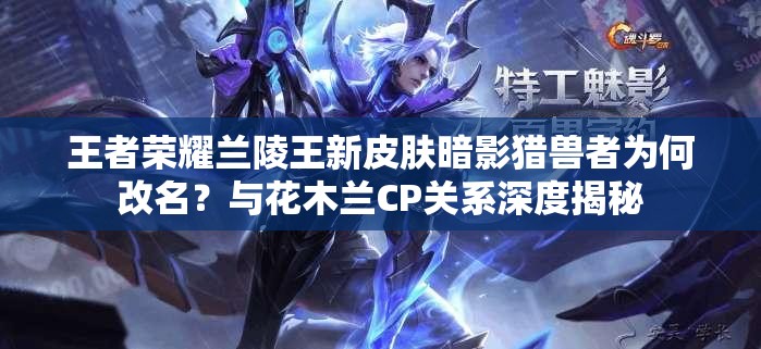 王者榮耀蘭陵王新皮膚暗影獵獸者為何改名？與花木蘭CP關(guān)系深度揭秘