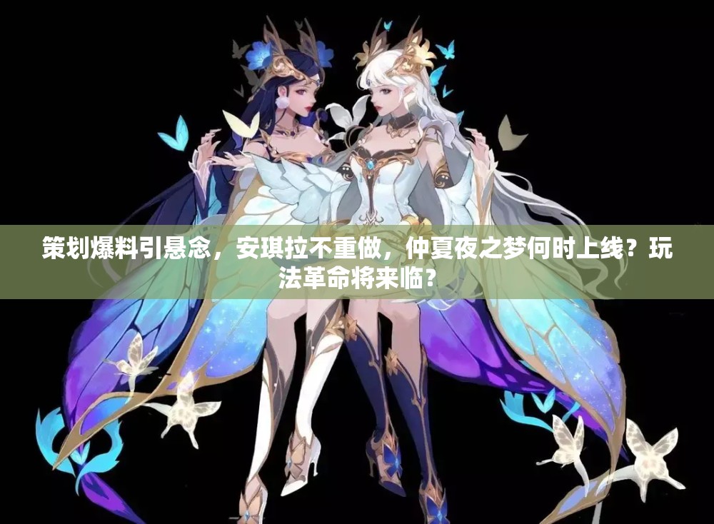 策劃爆料引懸念，安琪拉不重做，仲夏夜之夢(mèng)何時(shí)上線？玩法革命將來臨？