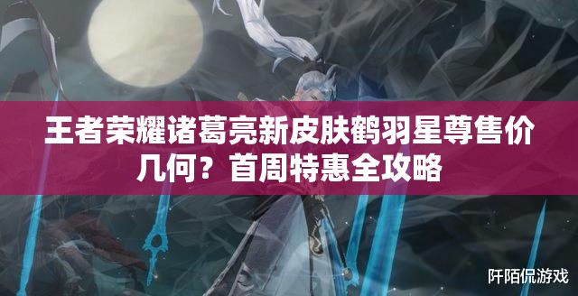 王者榮耀諸葛亮新皮膚鶴羽星尊售價(jià)幾何？首周特惠全攻略