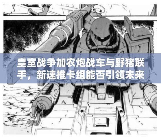 皇室戰(zhàn)爭加農(nóng)炮戰(zhàn)車與野豬聯(lián)手，新速推卡組能否引領(lǐng)未來玩法革命？
