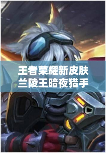 王者榮耀新皮膚蘭陵王暗夜獵手實為暗夜獵殺？真相探析