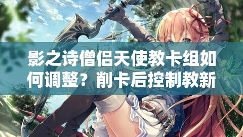 影之詩僧侶天使教卡組如何調整？削卡后控制教新選擇揭秘！