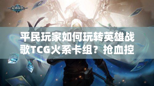 平民玩家如何玩轉英雄戰(zhàn)歌TCG火系卡組？搶血控場攻略揭秘！