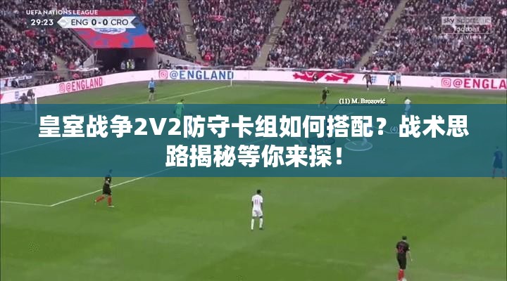 皇室戰(zhàn)爭2V2防守卡組如何搭配？戰(zhàn)術(shù)思路揭秘等你來探！