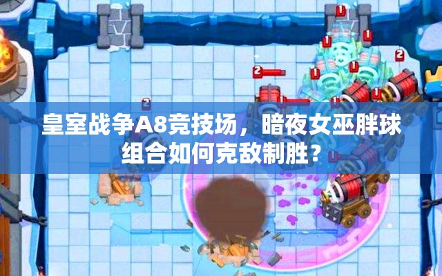 皇室戰(zhàn)爭A8競技場，暗夜女巫胖球組合如何克敵制勝？