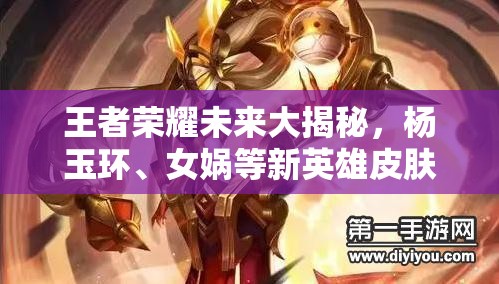 王者榮耀未來大揭秘，楊玉環(huán)、女媧等新英雄皮膚來襲，玩法革新能否顛覆MOBA格局？