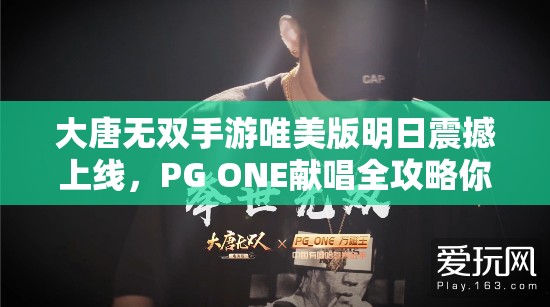 大唐無雙手游唯美版明日震撼上線，PG ONE獻唱全攻略你準備好了嗎？
