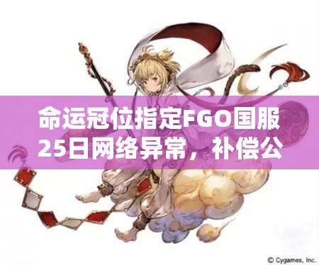 命運(yùn)冠位指定FGO國服25日網(wǎng)絡(luò)異常，補(bǔ)償公告內(nèi)容究竟有何深意？