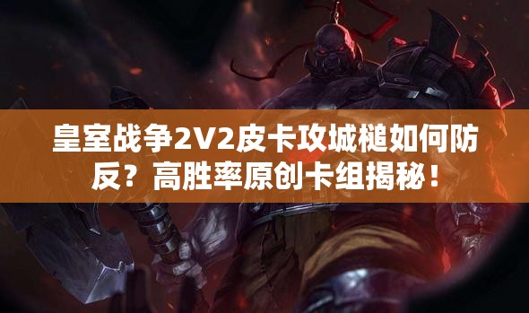 皇室戰(zhàn)爭(zhēng)2V2皮卡攻城槌如何防反？高勝率原創(chuàng)卡組揭秘！