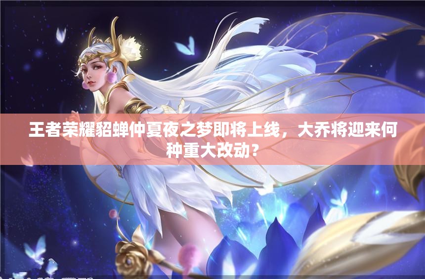 王者榮耀貂蟬仲夏夜之夢即將上線，大喬將迎來何種重大改動？