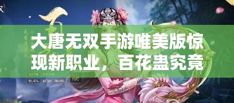 大唐無雙手游唯美版驚現(xiàn)新職業(yè)，百花蠱究竟有何神秘之處？