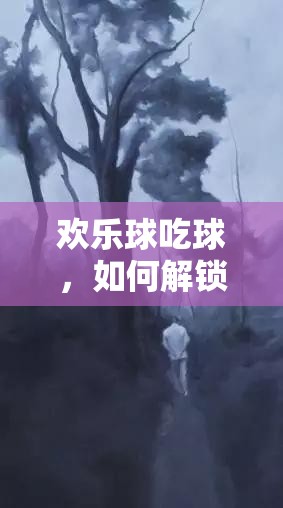 歡樂球吃球，如何解鎖神秘暗夜少年，獲取方法全揭秘？