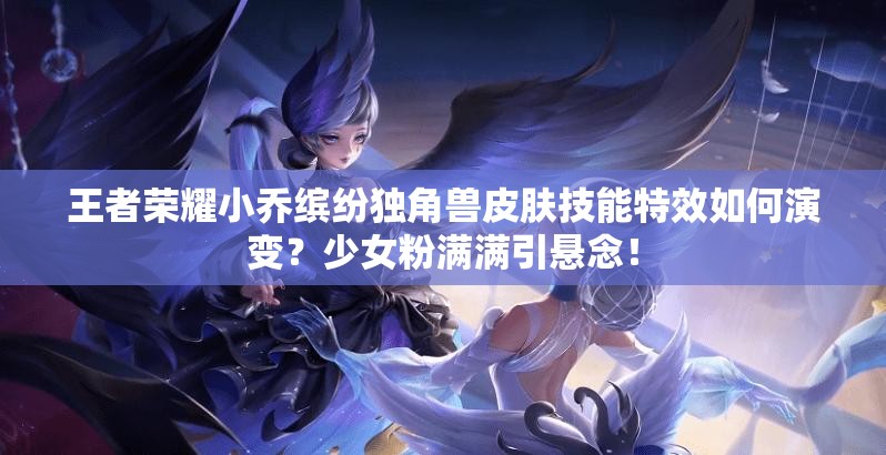 王者榮耀小喬繽紛獨(dú)角獸皮膚技能特效如何演變？少女粉滿滿引懸念！