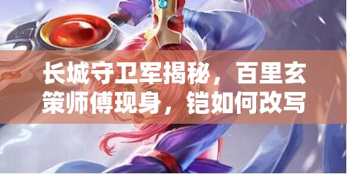 長(zhǎng)城守衛(wèi)軍揭秘，百里玄策師傅現(xiàn)身，鎧如何改寫其救國(guó)演變史？