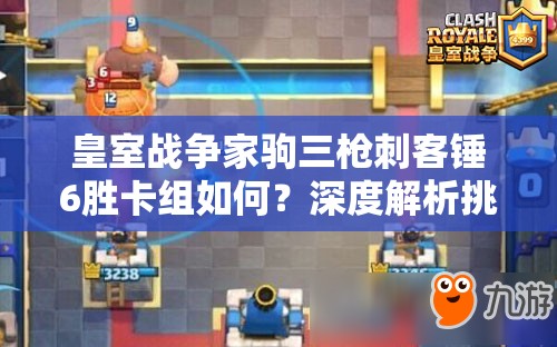 皇室戰(zhàn)爭(zhēng)家駒三槍刺客錘6勝卡組如何？深度解析挑戰(zhàn)奧秘