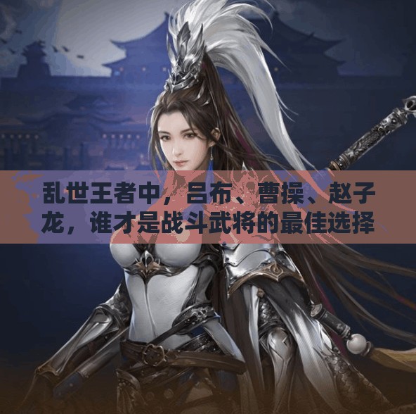 亂世王者中，呂布、曹操、趙子龍，誰才是戰(zhàn)斗武將的最佳選擇？