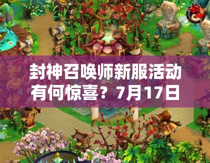 封神召喚師新服活動(dòng)有何驚喜？7月17日10時(shí)啟航深度解析待揭曉