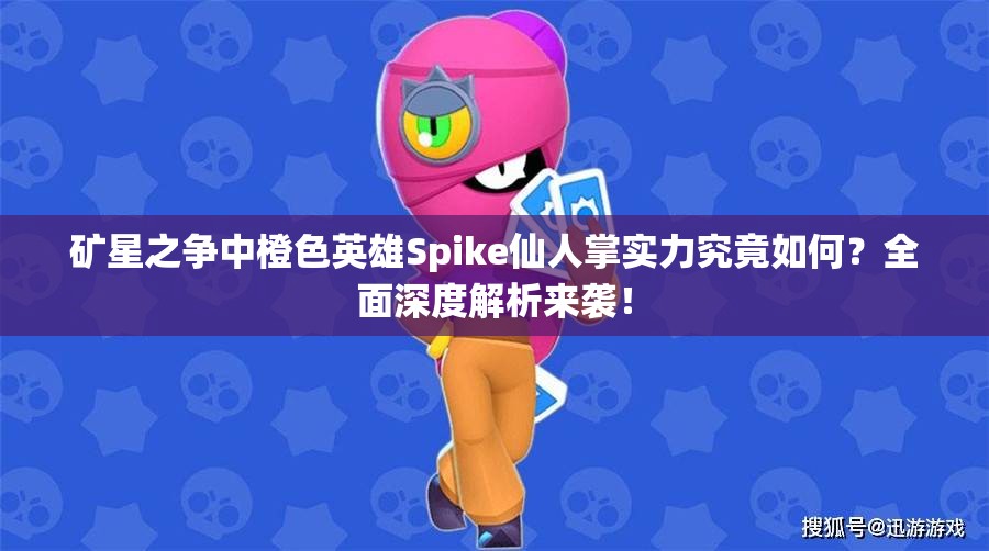 礦星之爭中橙色英雄Spike仙人掌實力究竟如何？全面深度解析來襲！