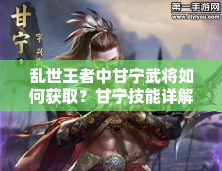 亂世王者中甘寧武將如何獲取？甘寧技能詳解大揭秘！