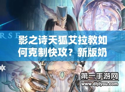 影之詩(shī)天狐艾拉教如何克制快攻？新版奶教策略深度解析揭秘！