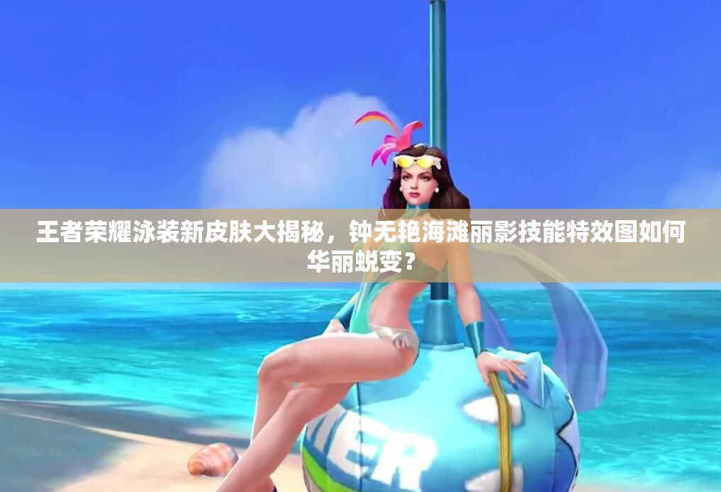 王者榮耀泳裝新皮膚大揭秘，鐘無(wú)艷海灘麗影技能特效圖如何華麗蛻變？