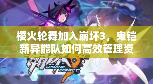櫻火輪舞加入崩壞3，鬼鎧新異能隊(duì)如何高效管理資源并實(shí)戰(zhàn)？