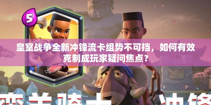 皇室戰(zhàn)爭(zhēng)全新沖鋒流卡組勢(shì)不可擋，如何有效克制成玩家疑問焦點(diǎn)？