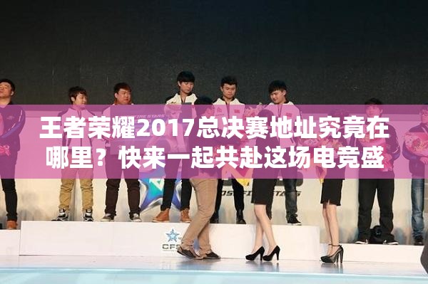 王者榮耀2017總決賽地址究竟在哪里？快來(lái)一起共赴這場(chǎng)電競(jìng)盛宴吧！