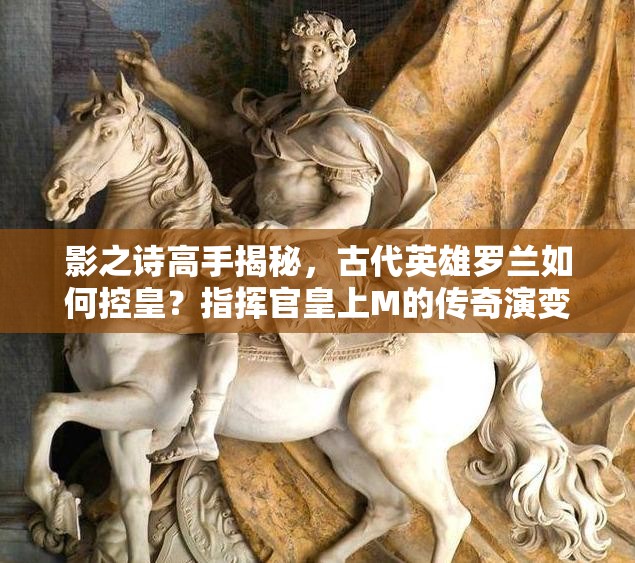 影之詩高手揭秘，古代英雄羅蘭如何控皇？指揮官皇上M的傳奇演變史探秘