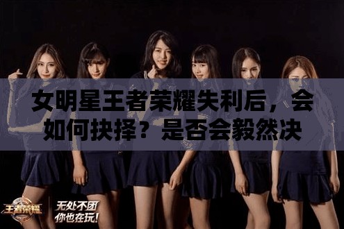 女明星王者榮耀失利后，會如何抉擇？是否會毅然決定再來一盤排位賽？