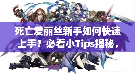 死亡愛麗絲新手如何快速上手？必看小Tips揭秘，助你輕松啟程！