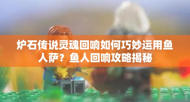 爐石傳說靈魂回響如何巧妙運(yùn)用魚人薩？魚人回響攻略揭秘