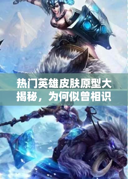 熱門英雄皮膚原型大揭秘，為何似曾相識？未來玩法將如何革命？