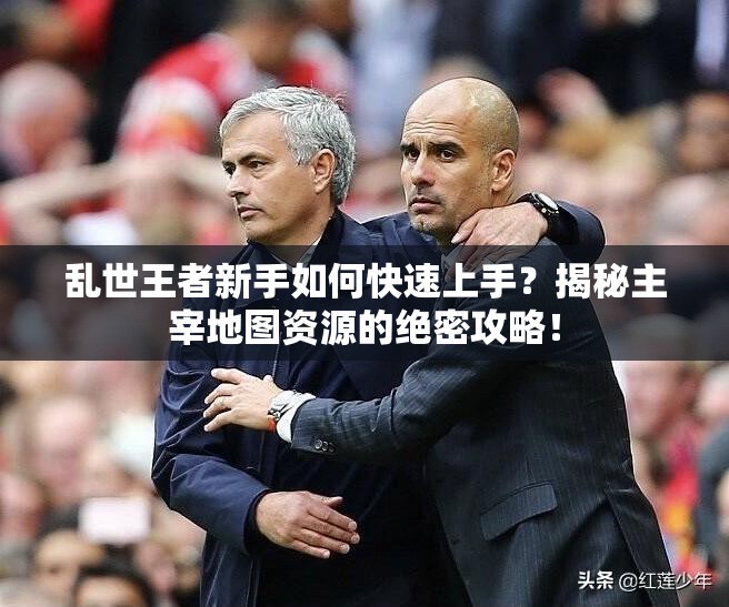 亂世王者新手如何快速上手？揭秘主宰地圖資源的絕密攻略！
