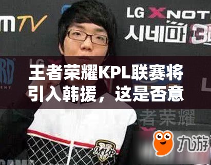 王者榮耀KPL聯(lián)賽將引入韓援，這是否意味著將變成韓援主導(dǎo)的比賽？