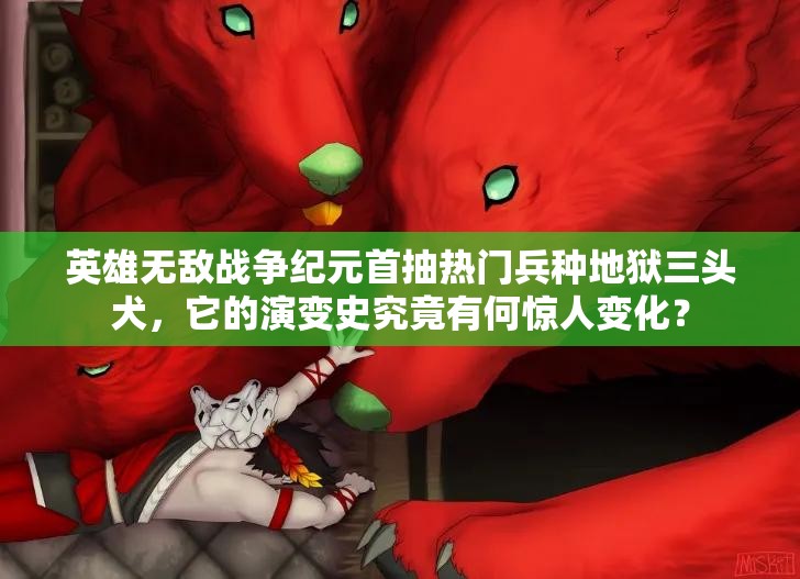 英雄無敵戰(zhàn)爭紀元首抽熱門兵種地獄三頭犬，它的演變史究竟有何驚人變化？