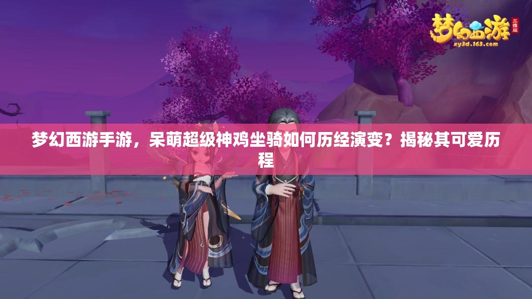 夢幻西游手游，呆萌超級神雞坐騎如何歷經(jīng)演變？揭秘其可愛歷程