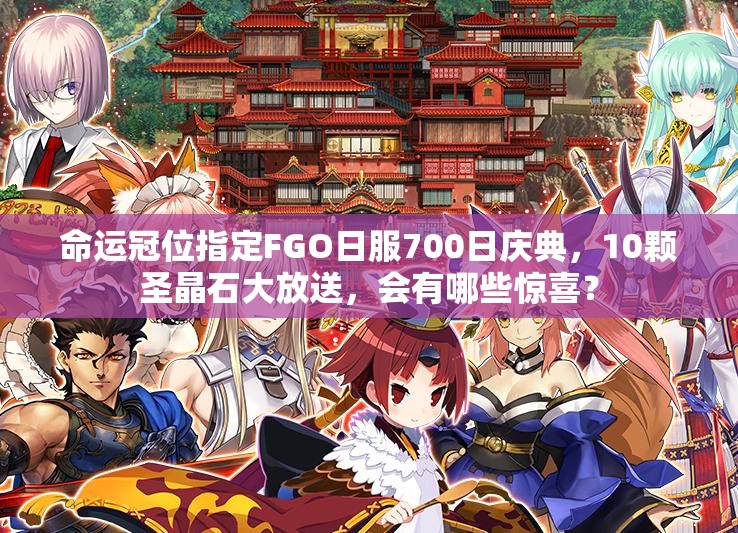 命運(yùn)冠位指定FGO日服700日慶典，10顆圣晶石大放送，會(huì)有哪些驚喜？