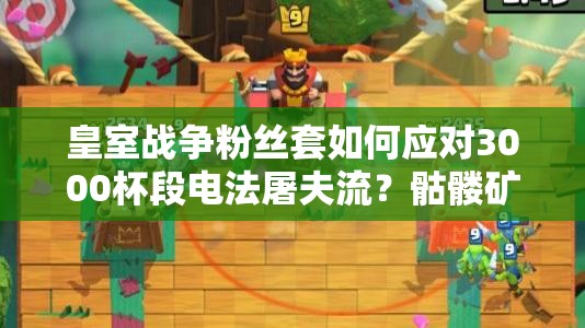 皇室戰(zhàn)爭粉絲套如何應(yīng)對3000杯段電法屠夫流？骷髏礦工成關(guān)鍵？