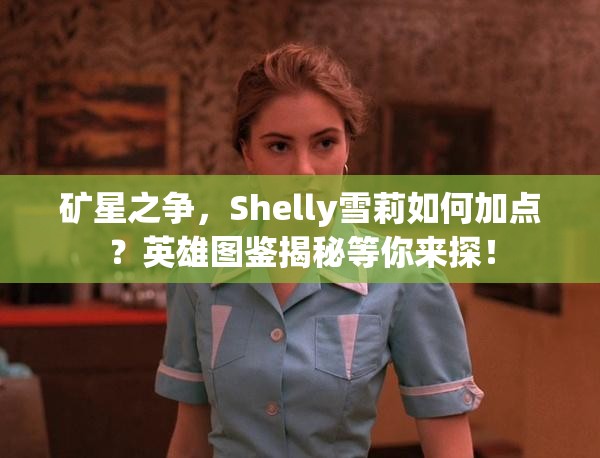 礦星之爭，Shelly雪莉如何加點？英雄圖鑒揭秘等你來探！