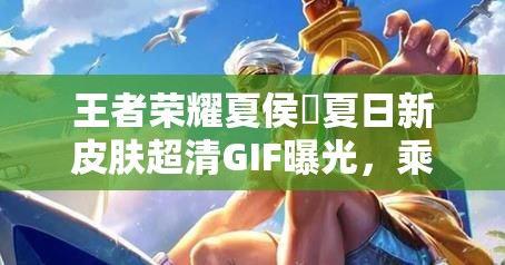 王者榮耀夏侯惇夏日新皮膚超清GIF曝光，乘風破浪特效如何？
