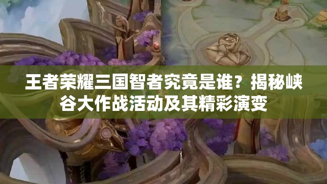 王者榮耀三國智者究竟是誰？揭秘峽谷大作戰(zhàn)活動及其精彩演變