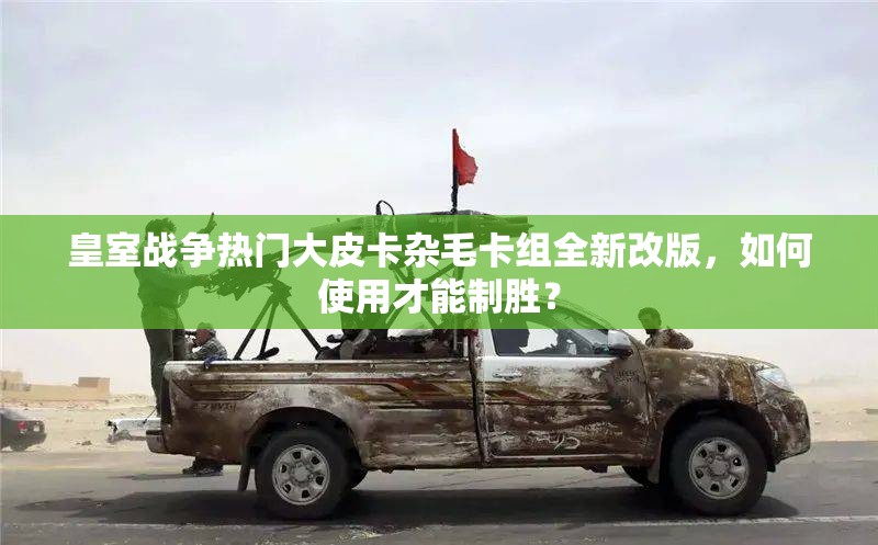 皇室戰(zhàn)爭熱門大皮卡雜毛卡組全新改版，如何使用才能制勝？